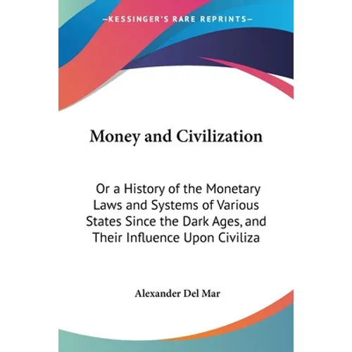 Money and Civilization: Or a History of the Monetary Laws and Systems of Various States Since the Dark Ages, and Their Influence Upon Civiliza