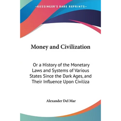 Money and Civilization: Or a History of the Monetary Laws and Systems of Various States Since the Dark Ages, and Their Influence Upon Civiliza
