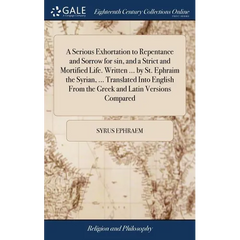 A Serious Exhortation to Repentance and Sorrow for sin, and a Strict and Mortified Life. Written ... by St. Ephraim the Syrian, ... Translated Into En