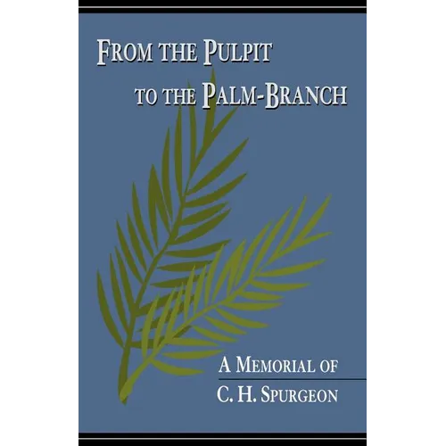 From the Pulpit to the Palm-Branch: A Memorial to C.H. Spurgeon