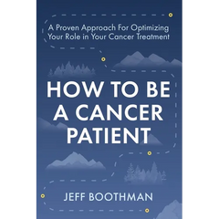 How To Be A Cancer Patient: A Proven approach for Optimizing Your Role in Your Cancer Treatment