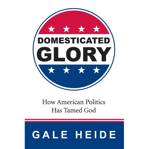 Domesticated Glory: How the Politics of America Has Tamed God