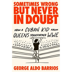 Sometimes Wrong But Never in Doubt: How a Cuban Kid from Queens Transformed Wwe