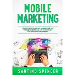 Mobile Marketing: 7 Easy Steps to Master Mobile Strategy, Mobile Advertising, App Marketing & Location Based Marketing