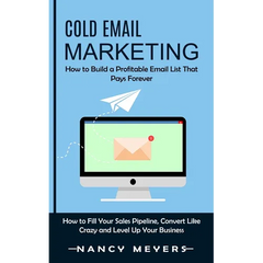 Cold Email Marketing: How to Build a Profitable Email List That Pays Forever (How to Fill Your Sales Pipeline, Convert Like Crazy and Level Up Your Bu