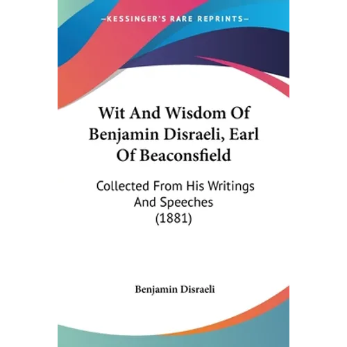 Wit And Wisdom Of Benjamin Disraeli, Earl Of Beaconsfield: Collected From His Writings And Speeches (1881)