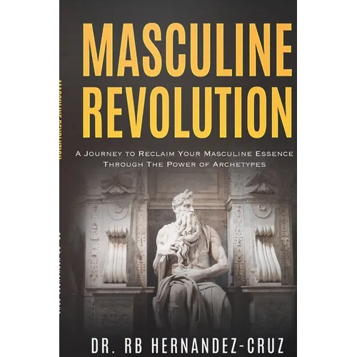 Masculine Revolution: A Journey To Reclaim Your Masculine Essence Through The Power Of Archetypes