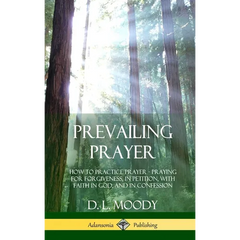 Prevailing Prayer: How to Practice Prayer; Praying for Forgiveness, in Petition, with Faith in God, and in Confession (Hardcover)