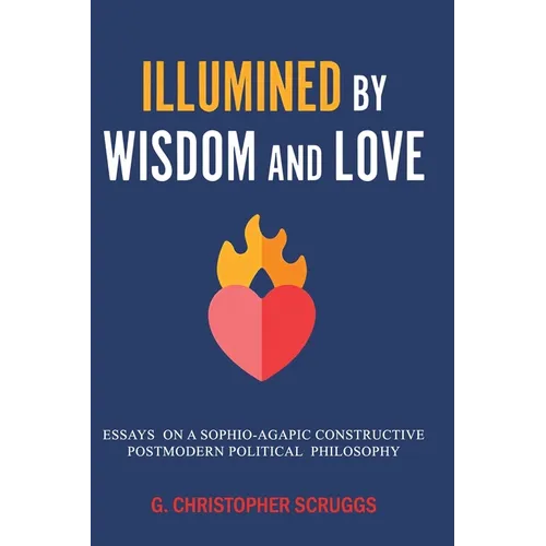 Illumined by Wisdom and Love: Essays on a Sophio-Agapic Constructive Postmodern Political Philosophy
