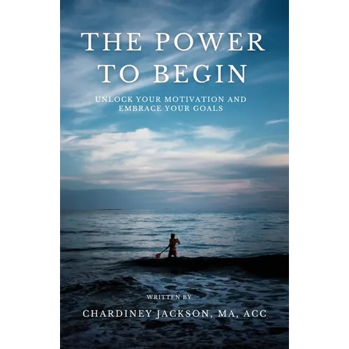 The Power to Begin: Unlock Your Motivation and Embrace Your Goals