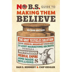 No B.S. Guide to Making Them Believe: How John R. Brinkley Used His 21 Lost Marketing Secrets to Build a Notorious Medical Empire and Make Millions