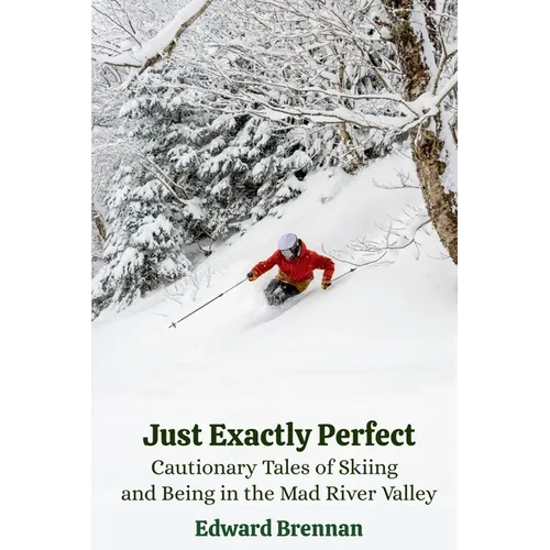 Just Exactly Perfect: Cautionary Tales of Skiing and Being in the Mad River Valley: Cautionary Tales of Skiing and Being in the Mad River Valley: Caut