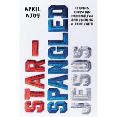 Star-Spangled Jesus: Leaving Christian Nationalism and Finding a True Faith