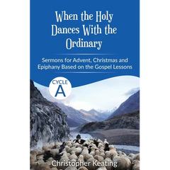 When the Holy Dances With the Ordinary: Cycle A Sermons based on the Gospels for Advent, Christmas and Epiphany