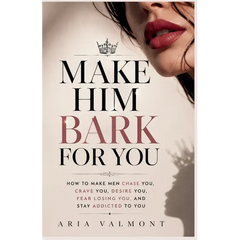 Make Him Bark For You: How to Make Men Chase you, Crave you, Desire You, Fear Losing You and Stay Addicted to You