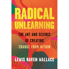 Radical Unlearning: The Art and Science of Creating Change from Within