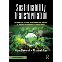 Sustainability Transformation: How Organizations Can Rethink Business Models, Refine Processes, and Redesign Products to Reduce Environmental Footprin