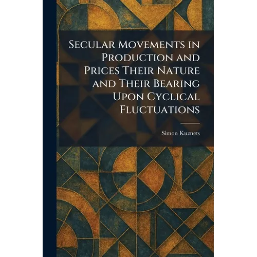 Secular Movements in Production and Prices Their Nature and Their Bearing Upon Cyclical Fluctuations