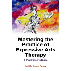 Mastering the Practice of Expressive Arts Therapy: A Practitioner's Guide