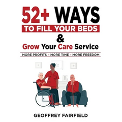 52+ Ways to Fill Your Beds and Grow Your Care Service: Attention Care-Home and Home-Care Owners and Managers
