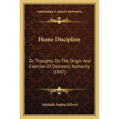 Home Discipline: Or Thoughts On The Origin And Exercise Of Domestic Authority (1847)