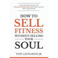 How to Sell Fitness Without Selling Your Soul: A No-BS Sales System for Fitness Professionals and Gym Owners Who Hate Selling