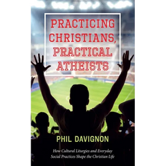 Practicing Christians, Practical Atheists: How Cultural Liturgies and Everyday Social Practices Shape the Christian Life