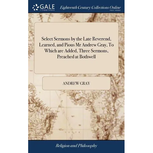 Select Sermons by the Late Reverend, Learned, and Pious Mr Andrew Gray, To Which are Added, Three Sermons, Preached at Bothwell: Exhortations and Disc