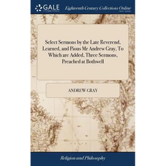 Select Sermons by the Late Reverend, Learned, and Pious Mr Andrew Gray, To Which are Added, Three Sermons, Preached at Bothwell: Exhortations and Disc