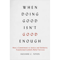 When Doing Good Isn't Good Enough: How a Commitment to Justice and Solidarity Transformed Catholic Relief Services