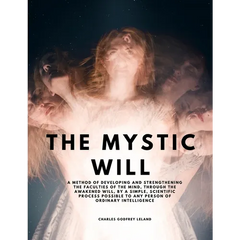 The Mystic Will - A Method of Developing and Strengthening the Faculties of the Mind, through the Awakened Will, by a Simple, Scientific Process Possi