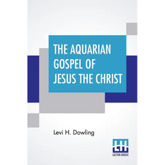 The Aquarian Gospel Of Jesus The Christ: The Philosophic And Practical Basis Of The Religion Of The Aquarian Age Of The World And Of The Church Univer