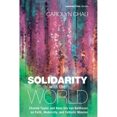 Solidarity with the World: Charles Taylor and Hans Urs Von Balthasar on Faith, Modernity, and Catholic Mission