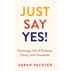 Just Say Yes!: Choosing a Life of Kindness, Clarity, and Connection