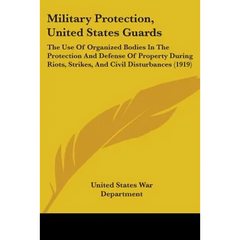 Military Protection, United States Guards: The Use Of Organized Bodies In The Protection And Defense Of Property During Riots, Strikes, And Civil Dist
