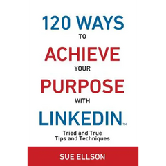 120 Ways To Achieve Your Purpose With LinkedIn: Tried And True Tips And Techniques