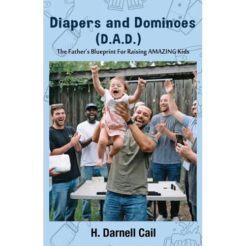 Diapers and Dominoes (D.A.D.): The Father's Blueprint for Raising Amazing Kids