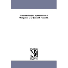 Moral Philosophy; or, the Science of Obligation. C by James H. Fairchild.