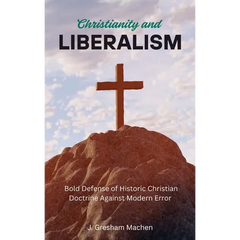 Christianity and Liberalism: A Bold Defense of Historic Christian Doctrine Against Modern Error