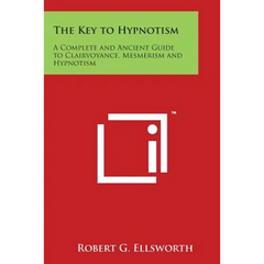 The Key to Hypnotism: A Complete and Ancient Guide to Clairvoyance, Mesmerism and Hypnotism