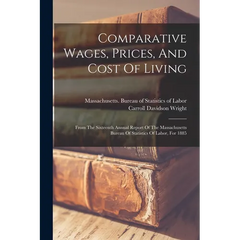 Comparative Wages, Prices, And Cost Of Living: From The Sixteenth Annual Report Of The Massachusetts Bureau Of Statistics Of Labor, For 1885