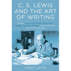 C. S. Lewis and the Art of Writing: What the Essayist, Poet, Novelist, Literary Critic, Apologist, Memoirist, Theologian Teaches Us about the Life and