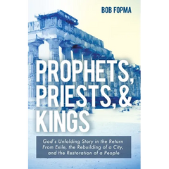 Prophets, Priests, & Kings: God's Unfolding Story in the Return from Exile, the Rebuilding of a City, and the Restoration of a People