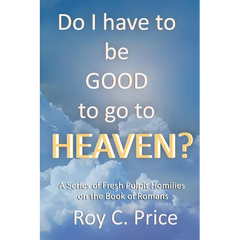 Do I Have to be GOOD to go to Heaven?: A Series of Fresh Pulpit Homilies on the Book of Romans