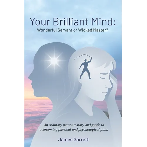 Your Brilliant Mind: Wonderful Servant or Wicked Master?: An ordinary person's story and guide to overcoming physical and psychological pain.