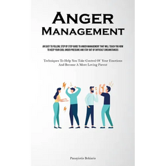 Anger Management: An Easy To Follow, Step By Step Guide To Anger Management That Will Teach You How To Keep Your Cool Under Pressure And Stay Out Of D