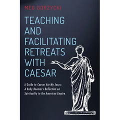 Teaching and Facilitating Retreats with Caesar: A Guide to Caesar Ate My Jesus: A Baby Boomer's Reflection on Spirituality in the American Empire
