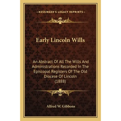 Early Lincoln Wills: An Abstract Of All The Wills And Administrations Recorded In The Episcopal Registers Of The Old Diocese Of Lincoln (1888)