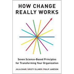How Change Really Works: Seven Science-Based Principles for Transforming Your Organization