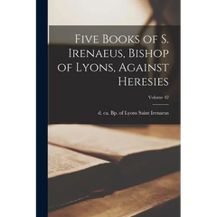 Five Books of S. Irenaeus, Bishop of Lyons, Against Heresies; Volume 42